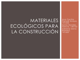 Ana Cecilia Parrodi Anaya, 141656 Sonia Morales García, 140152 Adriana Sierra Romero, 141662 Materiales ecológicos para la construcción 