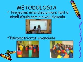 METODOLOGIA
 Projectes interdisciplinars tant a
 nivell d’aula com a nivell d’escola.




 Psicomotricitat vivenciada
 