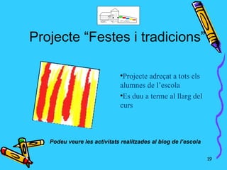 Projecte “Festes i tradicions”

                              
                               Projecte adreçat a tots els
                              alumnes de l’escola
                              
                               Es duu a terme al llarg del
                              curs



   Podeu veure les activitats realitzades al blog de l’escola

                                                                19
 