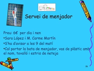 Servei de menjador


Preu: 6€ per dia i nen

 Sara López i M. Carme Martín

 S’ha d’avisar a les 9 del matí

 Cal portar la bata de menjador, vas de plàstic amb
el nom, tovalló i estris de neteja


                                                26
 