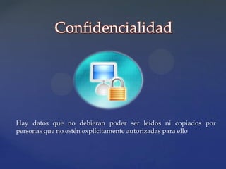 Confidencialidad




Hay datos que no debieran poder ser leídos ni copiados por
personas que no estén explícitamente autorizadas para ello
 