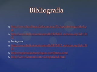 Bibliografía

   http://www.hardings.cl/docencia/cc51c/apuntes/seguridad.p
    df
   http://www.belt.es/noticiasmdb/HOME2_noticias.asp?id=134
    51
   Imágenes:
   http://www.belt.es/noticiasmdb/HOME2_noticias.asp?id=134
    51
   http://respetoalastecnologias.wordpress.com/
   http://www.faxmail.com.ve/seguridad.html
 