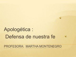 PROFESORA: MARTHA MONTENEGRO
Apologética :
Defensa de nuestra fe
 