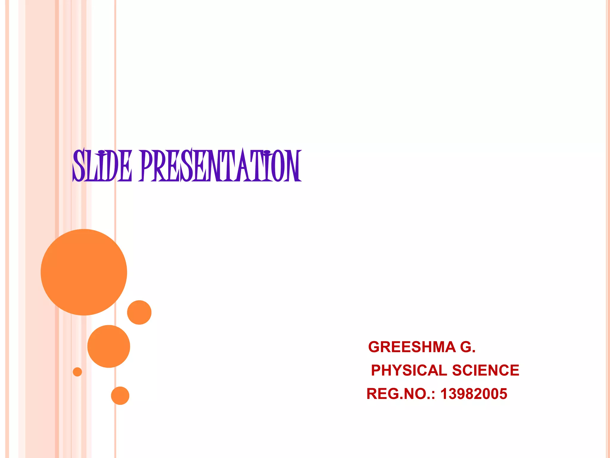 SLIDE PRESENTATION
GREESHMA G.
PHYSICAL SCIENCE
REG.NO.: 13982005