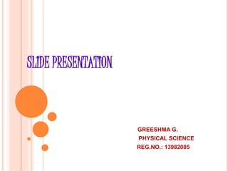 SLIDE PRESENTATION 
GREESHMA G. 
PHYSICAL SCIENCE 
REG.NO.: 13982005 
 