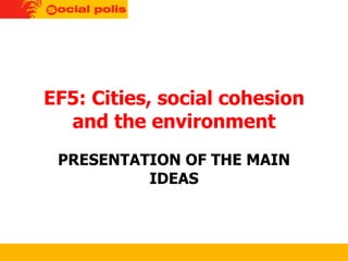 EF5: Cities, social cohesion and the environment PRESENTATION OF THE MAIN IDEAS 
