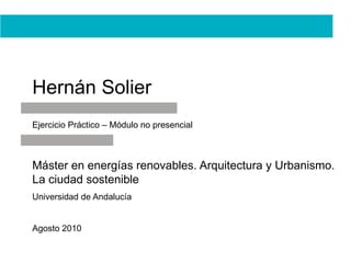 Hernán Solier
Ejercicio Práctico – Módulo no presencial
Máster en energías renovables. Arquitectura y Urbanismo.
La ciudad sostenible
Universidad de Andalucía
Agosto 2010
 