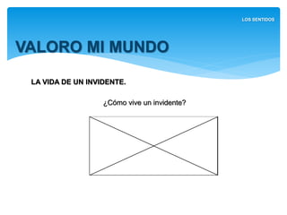 LA VIDA DE UN INVIDENTE.
¿Cómo vive un invidente?
VALORO MI MUNDO
LOS SENTIDOS
 