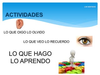 LO QUE OIGO LO OLVIDO
ACTIVIDADES
LOS SENTIDOS
LO QUE VEO LO RECUERDO
LO QUE HAGO
LO APRENDO
 