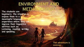 The students are
beginners; the intention is
expose them to a
meaningful language
experience where they can
improve their linguistics
abilities such as:
Listening, reading, writing
and speaking.
The adventure is
coming…
 