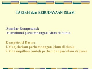 Standar Kompetensi:
Memahami perkembangan islam di dunia
Kompetensi Dasar:
1.Menjelaskan perkembangan islam di dunia
2.Menampilkan contoh perkembangan islam di dunia
TARIKH dan KEBUDAYAAN ISLAM
 