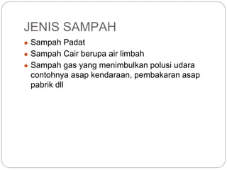 JENIS SAMPAH
● Sampah Padat
● Sampah Cair berupa air limbah
● Sampah gas yang menimbulkan polusi udara
contohnya asap kendaraan, pembakaran asap
pabrik dll
 