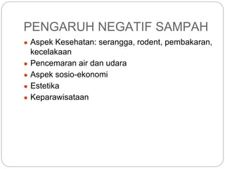 PENGARUH NEGATIF SAMPAH
● Aspek Kesehatan: serangga, rodent, pembakaran,
kecelakaan
● Pencemaran air dan udara
● Aspek sosio-ekonomi
● Estetika
● Keparawisataan
 