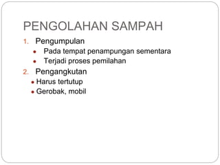 PENGOLAHAN SAMPAH
1. Pengumpulan
● Pada tempat penampungan sementara
● Terjadi proses pemilahan
2. Pengangkutan
● Harus tertutup
● Gerobak, mobil
 