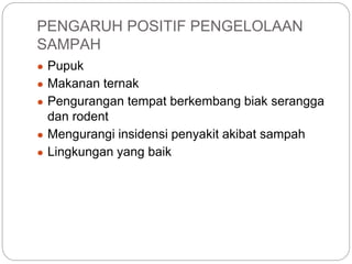 PENGARUH POSITIF PENGELOLAAN
SAMPAH
● Pupuk
● Makanan ternak
● Pengurangan tempat berkembang biak serangga
dan rodent
● Mengurangi insidensi penyakit akibat sampah
● Lingkungan yang baik
 