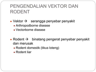 PENGENDALIAN VEKTOR DAN
RODENT
● Vektor  serangga penyebar penyakit
● Arthropodborne disease
● Vectorborne disease
● Rodent  binatang pengerat penyebar penyakit
dan merusak
● Rodent domestik (tikus loteng)
● Rodent liar
 