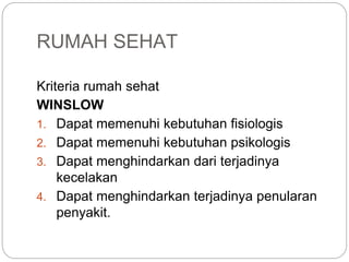 RUMAH SEHAT
Kriteria rumah sehat
WINSLOW
1. Dapat memenuhi kebutuhan fisiologis
2. Dapat memenuhi kebutuhan psikologis
3. Dapat menghindarkan dari terjadinya
kecelakan
4. Dapat menghindarkan terjadinya penularan
penyakit.
 