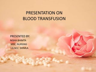 PRESENTATION ON
BLOOD TRANSFUSION
PRESENTED BY:
NISHA BHIMTA
MSC. NURSING
I.G.M.C SHIMLA
 
