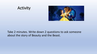 Activity
Take 2 minutes. Write down 2 questions to ask someone
about the story of Beauty and the Beast.
 