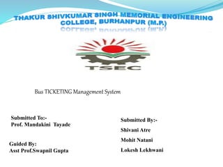 Bus TICKETING Management System
Submitted By:-
Shivani Atre
Mohit Natani
Lokesh Lekhwani
Submitted To:-
Prof. Mandakini Tayade
Guided By:
Asst Prof.Swapnil Gupta
 