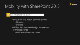 Mobility with SharePoint 2013
• So, what do we do?
• Focus on two major delivery points
• Desktop
• Mobile
• Utilize responsive design wherever
it makes sense
• Business driven use cases
 