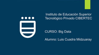 Instituto de Educación Superior
Tecnológico Privado CIBERTEC
CURSO: Big Data
Alumno: Luis Cuadra Midzuaray
 