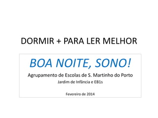 DORMIR + PARA LER MELHOR
BOA NOITE, SONO!
Agrupamento de Escolas de S. Martinho do Porto
Jardim de Infância e EB1s
Fevereiro de 2014
 