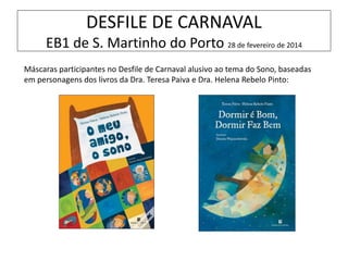 DESFILE DE CARNAVAL
EB1 de S. Martinho do Porto 28 de fevereiro de 2014
Máscaras participantes no Desfile de Carnaval alusivo ao tema do Sono, baseadas
em personagens dos livros da Dra. Teresa Paiva e Dra. Helena Rebelo Pinto:
 