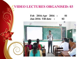 VIDEO LECTURES ORGANISED: 03
Feb 2016-Apr 2016 : 01
Jun 2016- Till date : 02
 