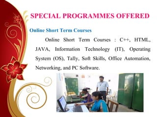SPECIAL PROGRAMMES OFFERED
Online Short Term Courses
Online Short Term Courses : C++, HTML,
JAVA, Information Technology (IT), Operating
System (OS), Tally, Soft Skills, Office Automation,
Networking, and PC Software.
 