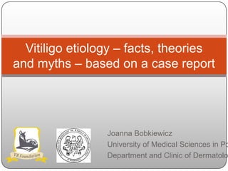 Vitiligo etiology – facts, theories
and myths – based on a case report




                 Joanna Bobkiewicz
                 University of Medical Sciences in Po
                 Department and Clinic of Dermatolo
 
