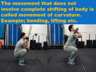 The movement that does not
involve complete shifting of body is
called movement of curvature.
Example; bending, lifting etc.
 