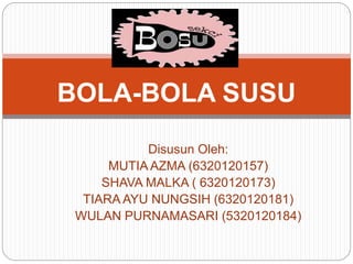 Disusun Oleh:
MUTIA AZMA (6320120157)
SHAVA MALKA ( 6320120173)
TIARA AYU NUNGSIH (6320120181)
WULAN PURNAMASARI (5320120184)
BOLA-BOLA SUSU
 