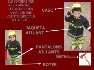 ELS BOMBERS PER PODER APAGAR EL FOC NECESSITEN ANAR AMB UNS VESTITS ESPECIALS (LAIA I PAU) CASC JAQUETA AILLANT PANTALONS AILLANTS BOTES DESTRAL 