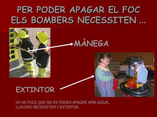 PER PODER APAGAR EL FOC ELS BOMBERS NECESSITEN  … MÀNEGA EXTINTOR HI HA FOCS QUE NO ES PODEN APAGAR AMB AIGUA, LLAVORS NECESSITEM L’EXTINTOR. 