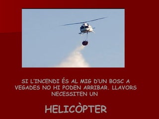SI L’INCENDI ÉS AL MIG D’UN BOSC A VEGADES NO HI PODEN ARRIBAR. LLAVORS NECESSITEN UN  HELICÒPTER 