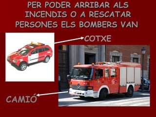 PER PODER ARRIBAR ALS INCENDIS O A RESCATAR PERSONES ELS BOMBERS VAN   COTXE  CAMIÓ  