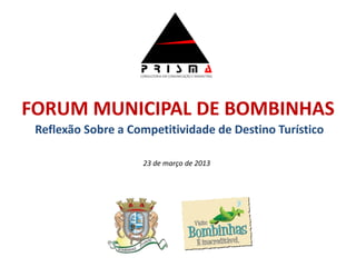 FORUM MUNICIPAL DE BOMBINHAS
 Reflexão Sobre a Competitividade de Destino Turístico

                    23 de março de 2013
 
