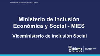 Ministerio de Inclusión Económica y Social
Ministerio de Inclusión
Económica y Social - MIES
Viceministerio de Inclusión Social
 