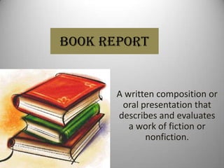 BOOK REPORT
A written composition or
oral presentation that
describes and evaluates
a work of fiction or
nonfiction.
 