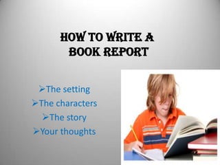 HOW TO WRITE A
BOOK REPORT
The setting
The characters
The story
Your thoughts
 