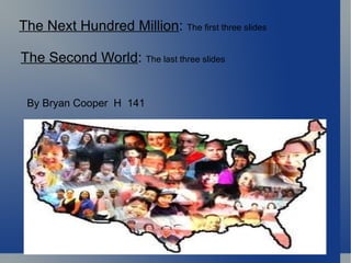 The Next Hundred Million :  The first three slides   The Second World :  The last three slides By Bryan Cooper  H  141 