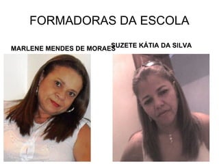 FORMADORAS DA ESCOLA
                       SUZETE KÁTIA DA SILVA
MARLENE MENDES DE MORAES
 