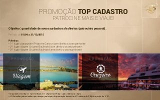 PROMOÇÃO TOP CADASTRO
PATROCINE MAIS E VIAJE!
Objetivo: quantidade de novos cadastros de diretos (patrocínio pessoal).
Período: de 01/09 a 31/12/2015
Prêmios:
• 1º. lugar: passaporte Férias em Cancun com direito a acompanhante.
• 2º. lugar: viagem Cruzeiro Boulevard com direito a acompanhante.
• 3º. lugar: viagem Cruzeiro Boulevard sem direito a acompanhante.
*Importante: kit Start = 1pt I kit Bronze = 1,5pts I kit Prata = 2pts I kit Ouro = 3pts
**O Consultor patrocinador que desejar participar da promoção deverá ter VP mínimo de 220pts a partir de 1/10.
 