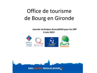 Office de tourisme
de Bourg en Gironde
Journée technique Accessibilité pour les ERP
6 Juin 2013
 