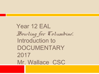 Year 12 EAL
Bowling for Columbine:
Introduction to
DOCUMENTARY
2017
Mr. Wallace CSC
 