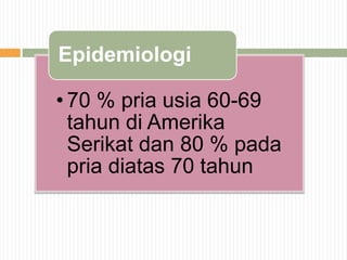 • 70 % pria usia 60-69
tahun di Amerika
Serikat dan 80 % pada
pria diatas 70 tahun
Epidemiologi
 
