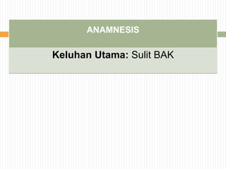 ANAMNESIS
Keluhan Utama: Sulit BAK
 