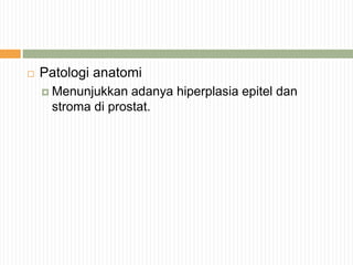 Patologi anatomi
 Menunjukkan adanya hiperplasia epitel dan
stroma di prostat.
 