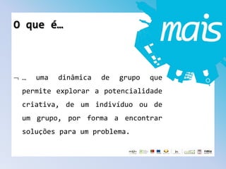O que é…
… uma dinâmica de grupo que
permite explorar a potencialidade
criativa, de um indivíduo ou de
um grupo, por forma a encontrar
soluções para um problema.
 